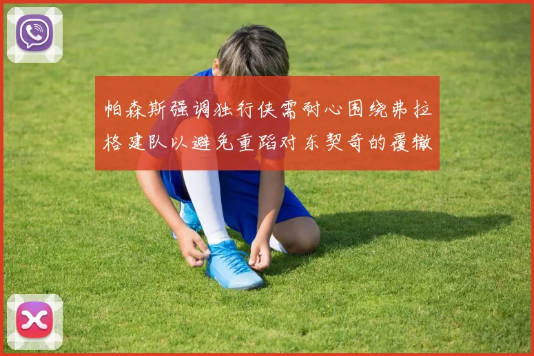 帕森斯强调独行侠需耐心围绕弗拉格建队以避免重蹈对东契奇的覆辙