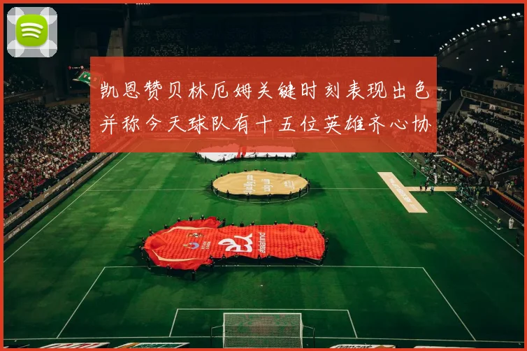 凯恩赞贝林厄姆关键时刻表现出色并称今天球队有十五位英雄齐心协力