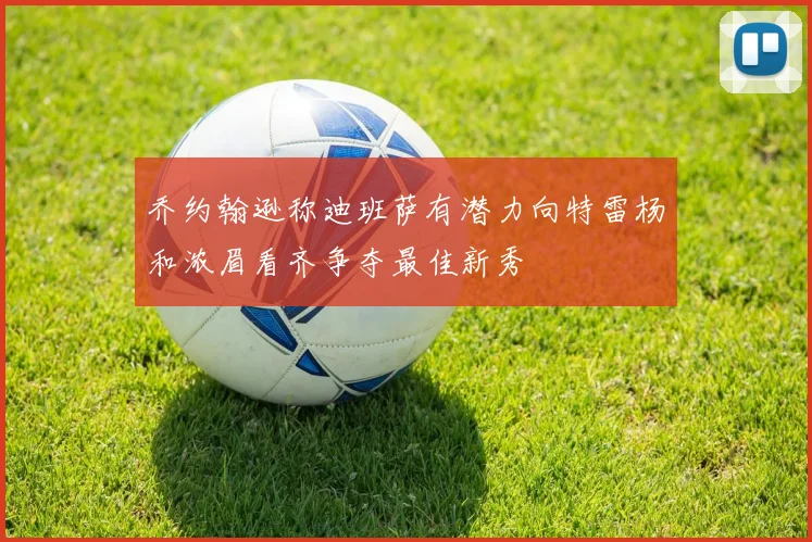 乔约翰逊称迪班萨有潜力向特雷杨和浓眉看齐争夺最佳新秀