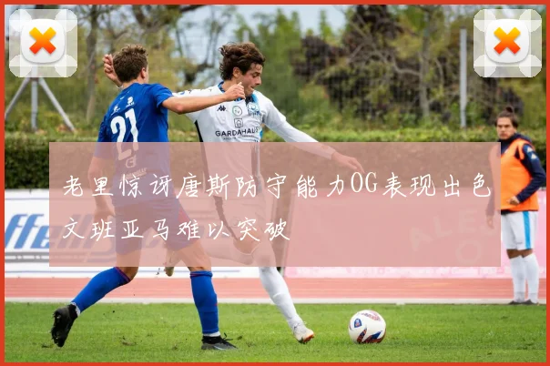 老里惊讶唐斯防守能力OG表现出色文班亚马难以突破
