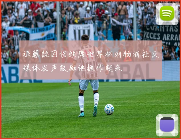 远藤航因伤缺席世界杯利物浦社交媒体发声鼓励他振作起来