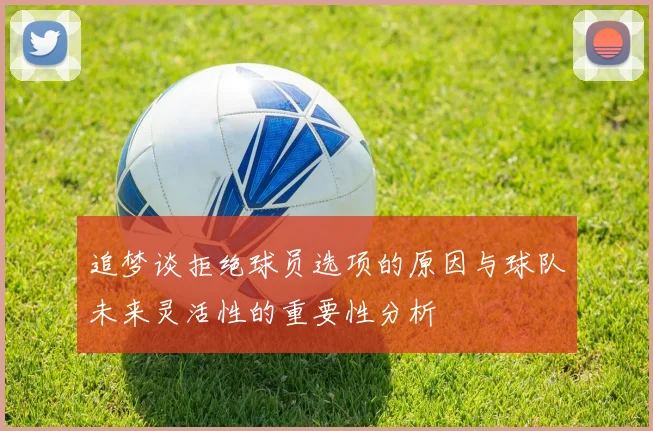 追梦谈拒绝球员选项的原因与球队未来灵活性的重要性分析