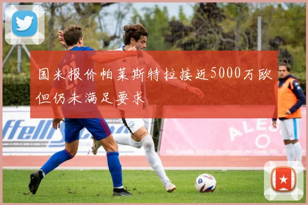 国米报价帕莱斯特拉接近5000万欧但仍未满足要求