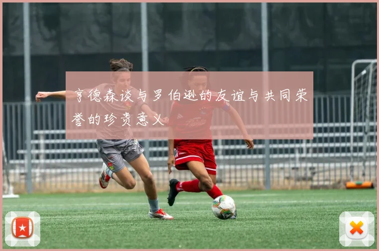 亨德森谈与罗伯逊的友谊与共同荣誉的珍贵意义