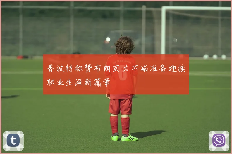 香波特称赞布朗实力不减准备迎接职业生涯新篇章