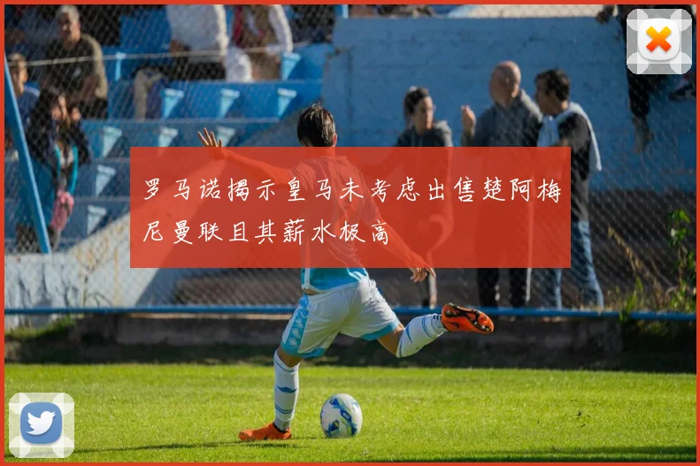 罗马诺揭示皇马未考虑出售楚阿梅尼曼联且其薪水极高
