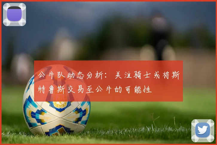 公牛队动态分析：关注骑士或将斯特鲁斯交易至公牛的可能性