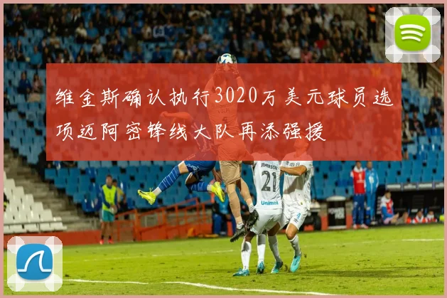 维金斯确认执行3020万美元球员选项迈阿密锋线大队再添强援