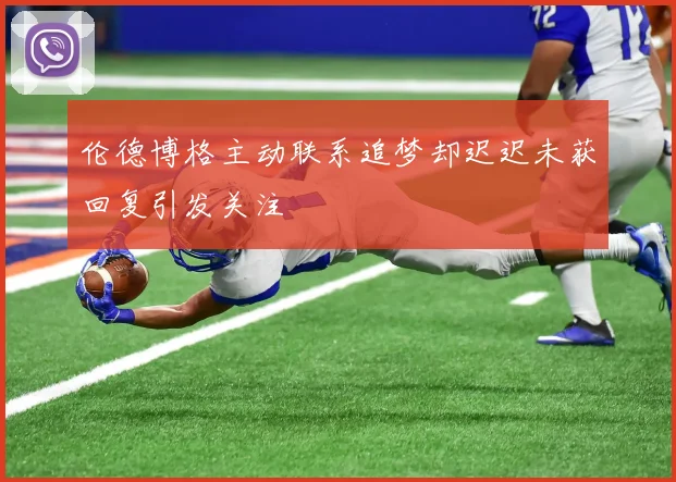 伦德博格主动联系追梦却迟迟未获回复引发关注