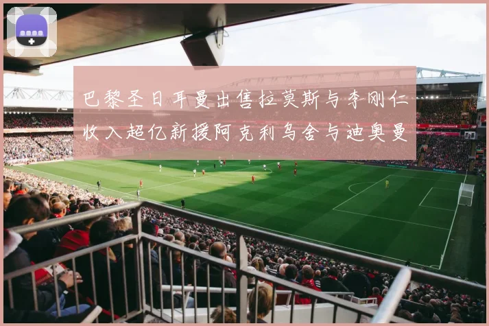 巴黎圣日耳曼出售拉莫斯与李刚仁收入超亿新援阿克利乌舍与迪奥曼德即将加盟