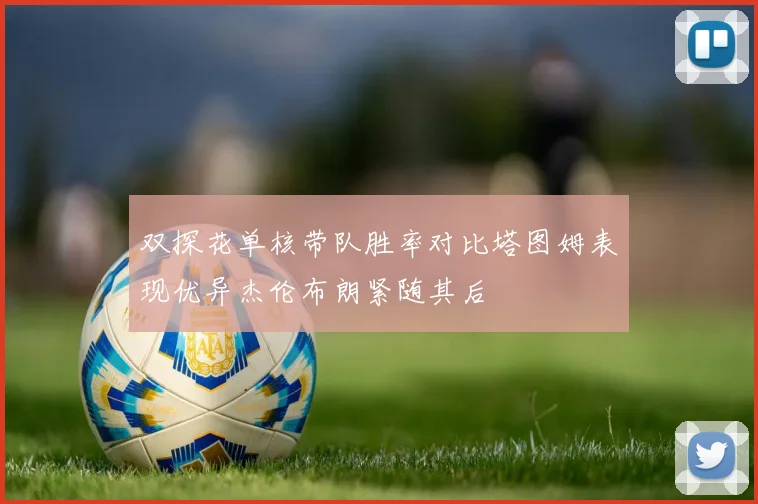 双探花单核带队胜率对比塔图姆表现优异杰伦布朗紧随其后
