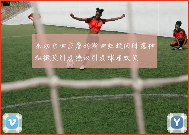 米切尔回应詹姆斯回归疑问时露神秘微笑引发热议引发球迷欢笑