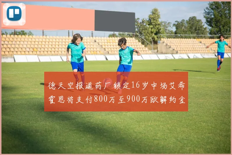 德天空报道药厂锁定16岁中场艾希霍恩将支付800万至900万欧解约金
