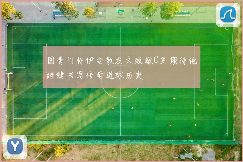 国青门将伊合散发文致敬C罗期待他继续书写传奇进球历史