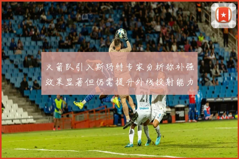 火箭队引入斯玛特专家分析称补强效果显著但仍需提升外线投射能力