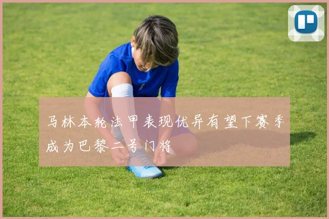 马林本轮法甲表现优异有望下赛季成为巴黎二号门将