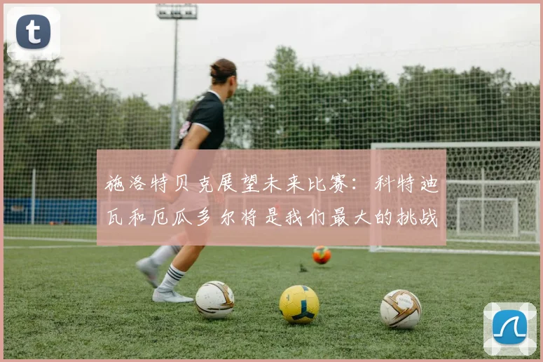 施洛特贝克展望未来比赛：科特迪瓦和厄瓜多尔将是我们最大的挑战