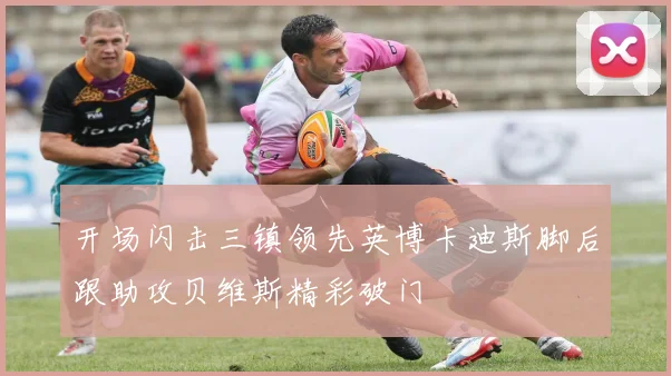 开场闪击三镇领先英博卡迪斯脚后跟助攻贝维斯精彩破门