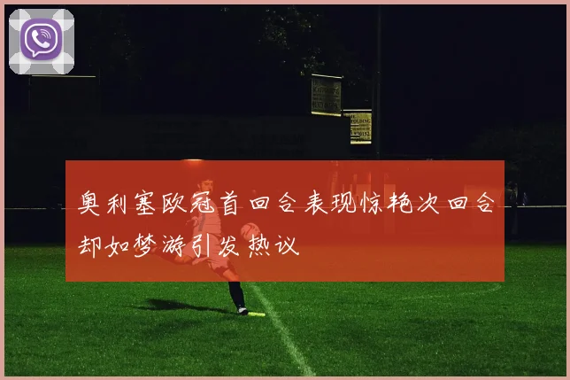 奥利塞欧冠首回合表现惊艳次回合却如梦游引发热议