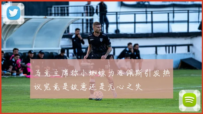 马竞主席称小蜘蛛为洛佩斯引发热议究竟是故意还是无心之失