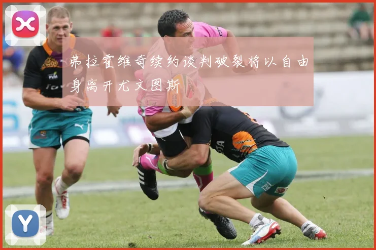 弗拉霍维奇续约谈判破裂将以自由身离开尤文图斯