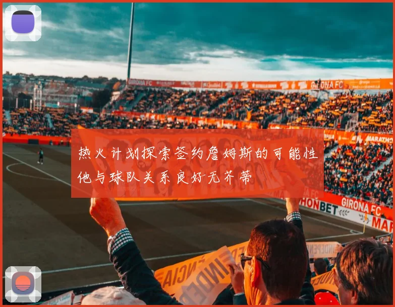热火计划探索签约詹姆斯的可能性他与球队关系良好无芥蒂