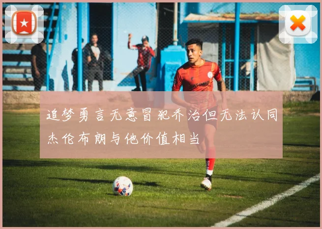 追梦勇言无意冒犯乔治但无法认同杰伦布朗与他价值相当