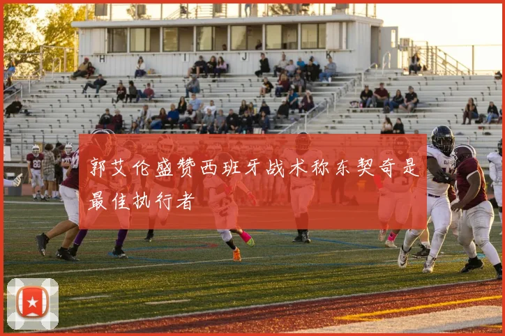 郭艾伦盛赞西班牙战术称东契奇是最佳执行者