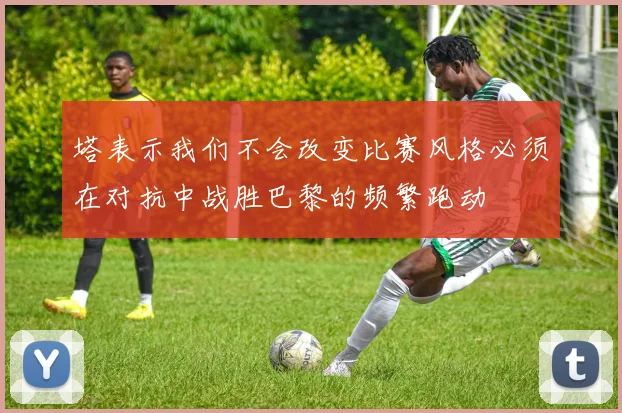 塔表示我们不会改变比赛风格必须在对抗中战胜巴黎的频繁跑动