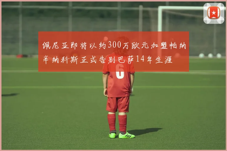 佩尼亚即将以约300万欧元加盟帕纳辛纳科斯正式告别巴萨14年生涯