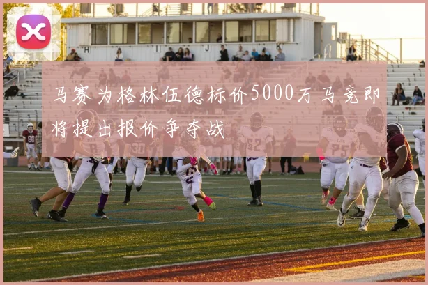马赛为格林伍德标价5000万马竞即将提出报价争夺战