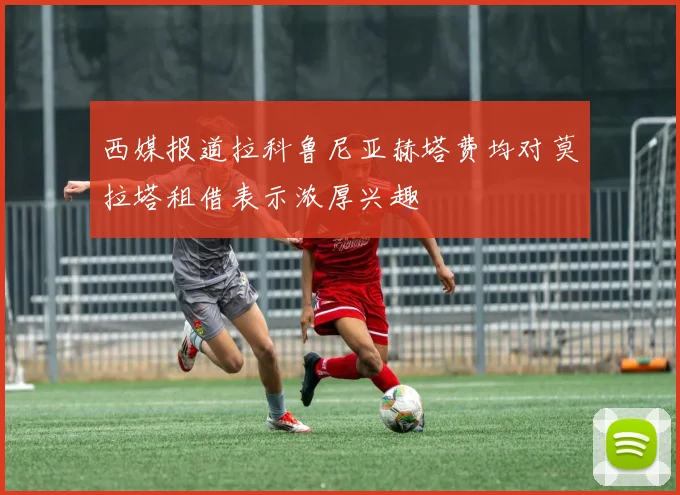 西媒报道拉科鲁尼亚赫塔费均对莫拉塔租借表示浓厚兴趣