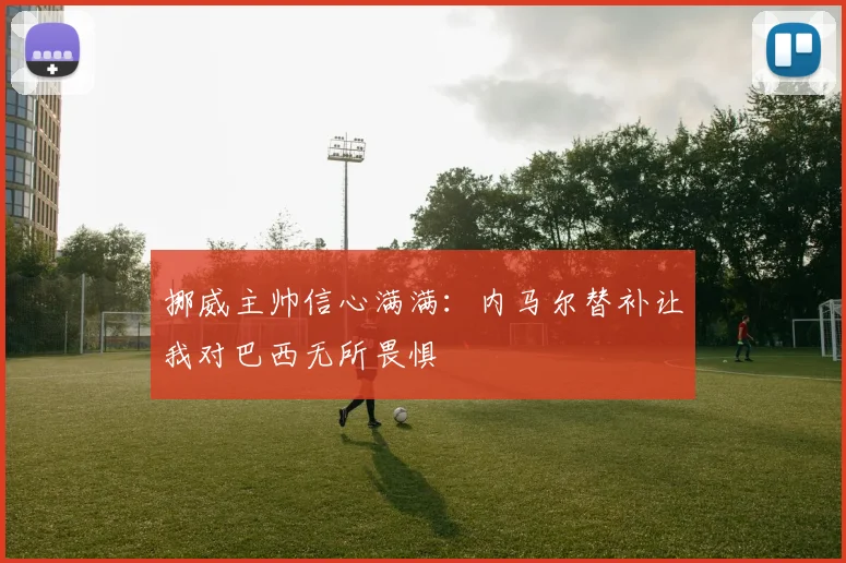 挪威主帅信心满满：内马尔替补让我对巴西无所畏惧